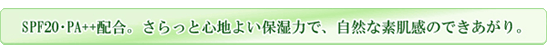 SPF20･PA++配合。さらっと心地よい保湿力で、自然な素肌感のできあがり。