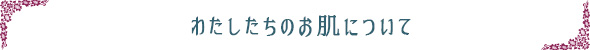わたしたちのお肌について